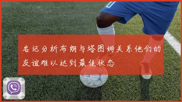 名记分析布朗与塔图姆关系他们的友谊难以达到最佳状态