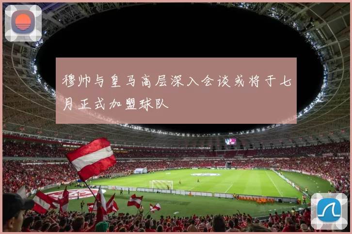 穆帅与皇马高层深入会谈或将于七月正式加盟球队