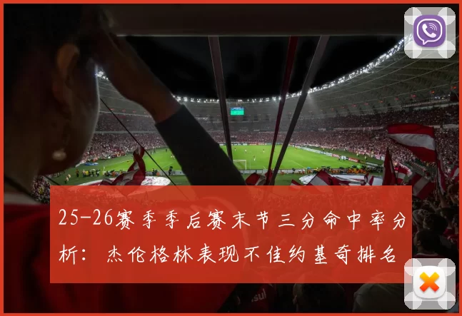 25-26赛季季后赛末节三分命中率分析：杰伦格林表现不佳约基奇排名靠后