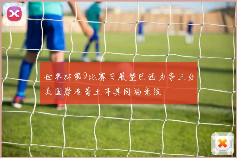 世界杯第9比赛日展望巴西力争三分美国摩洛哥土耳其同场竞技