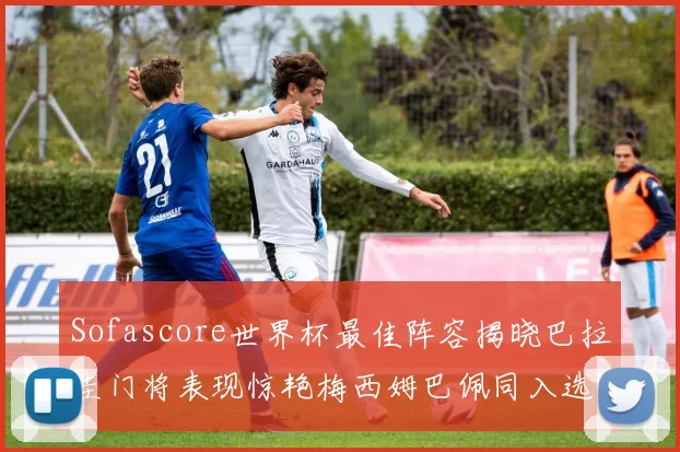 Sofascore世界杯最佳阵容揭晓巴拉圭门将表现惊艳梅西姆巴佩同入选