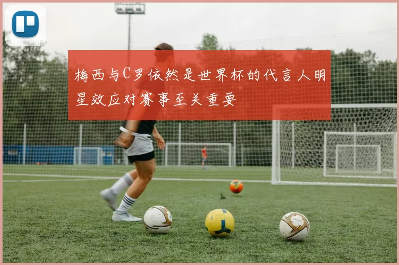 梅西与C罗依然是世界杯的代言人明星效应对赛事至关重要